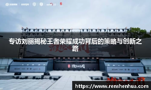 专访刘丽揭秘王者荣耀成功背后的策略与创新之路