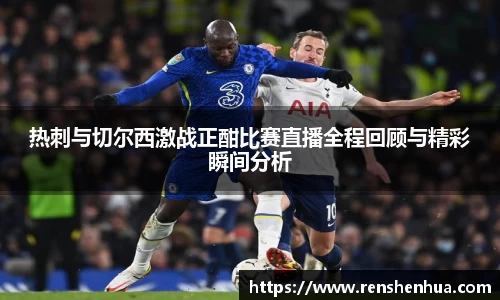 热刺与切尔西激战正酣比赛直播全程回顾与精彩瞬间分析