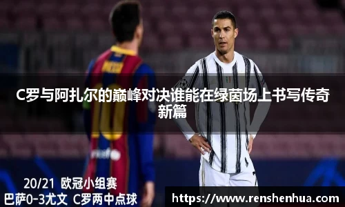 C罗与阿扎尔的巅峰对决谁能在绿茵场上书写传奇新篇