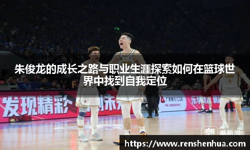 朱俊龙的成长之路与职业生涯探索如何在篮球世界中找到自我定位