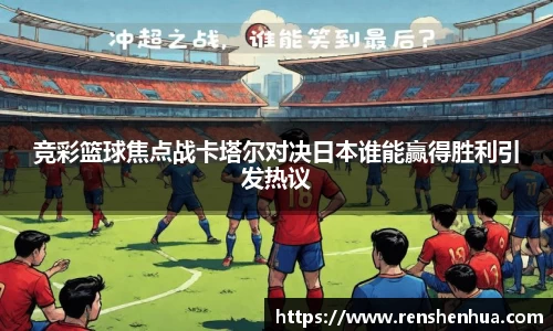 竞彩篮球焦点战卡塔尔对决日本谁能赢得胜利引发热议