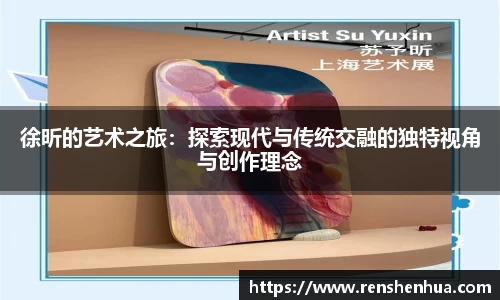 徐昕的艺术之旅：探索现代与传统交融的独特视角与创作理念