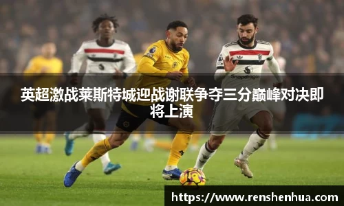 英超激战莱斯特城迎战谢联争夺三分巅峰对决即将上演