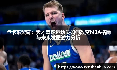 卢卡东契奇：天才篮球运动员如何改变NBA格局与未来发展潜力分析