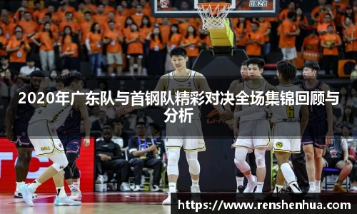 2020年广东队与首钢队精彩对决全场集锦回顾与分析