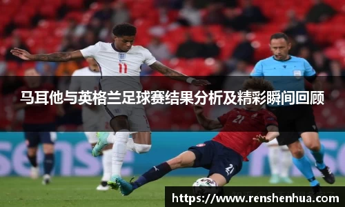 马耳他与英格兰足球赛结果分析及精彩瞬间回顾