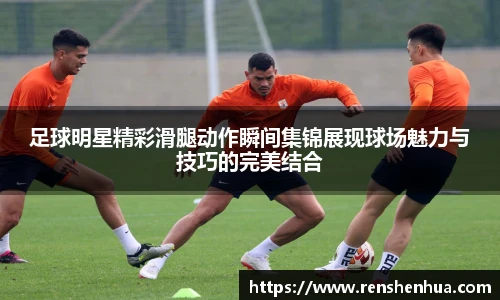 足球明星精彩滑腿动作瞬间集锦展现球场魅力与技巧的完美结合
